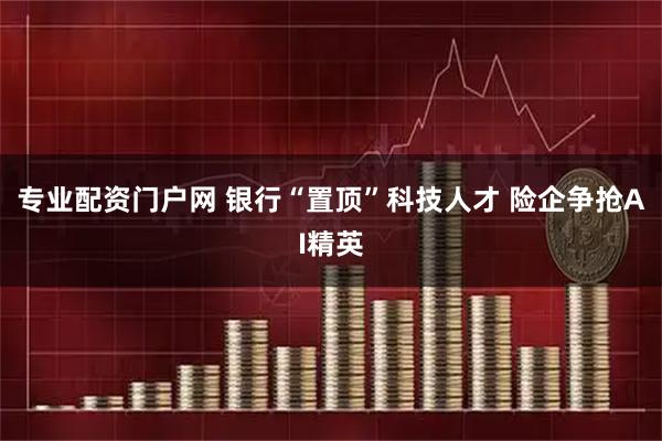 专业配资门户网 银行“置顶”科技人才 险企争抢AI精英